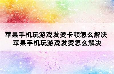 苹果手机玩游戏发烫卡顿怎么解决 苹果手机玩游戏发烫怎么解决